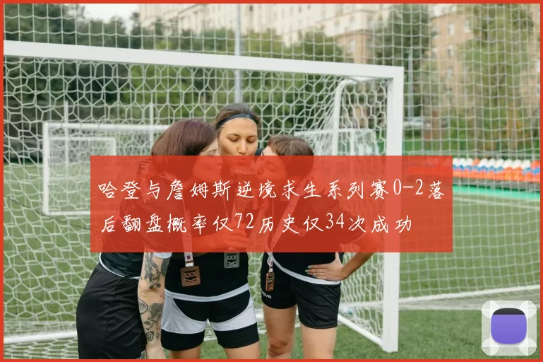 哈登与詹姆斯逆境求生系列赛0-2落后翻盘概率仅72历史仅34次成功