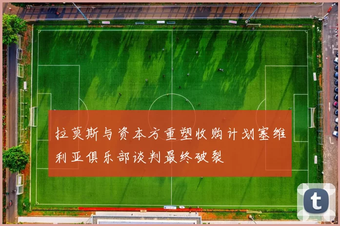 拉莫斯与资本方重塑收购计划塞维利亚俱乐部谈判最终破裂