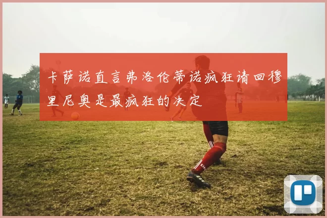 卡萨诺直言弗洛伦蒂诺疯狂请回穆里尼奥是最疯狂的决定