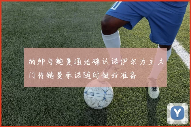 纳帅与鲍曼通话确认诺伊尔为主力门将鲍曼承诺随时做好准备