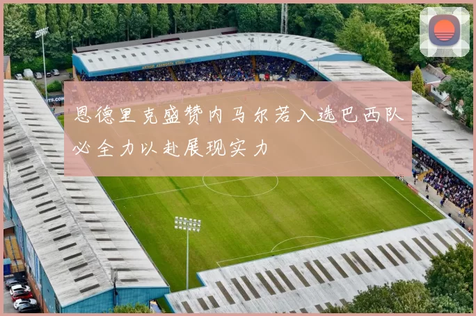 恩德里克盛赞内马尔若入选巴西队必全力以赴展现实力