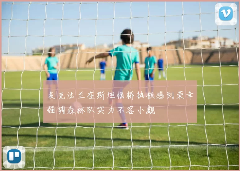 麦克法兰在斯坦福桥执教感到荣幸强调森林队实力不容小觑