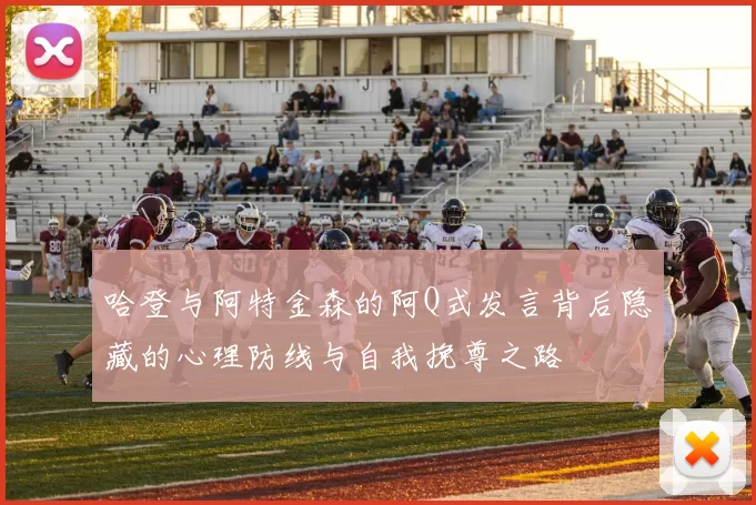 哈登与阿特金森的阿Q式发言背后隐藏的心理防线与自我挽尊之路