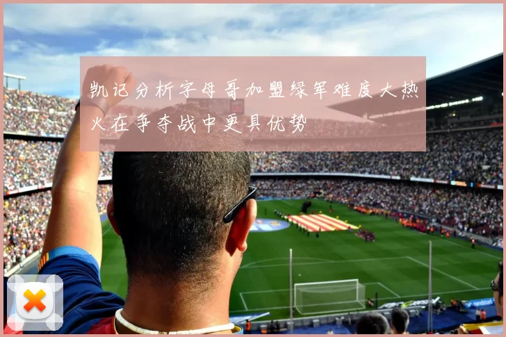 凯记分析字母哥加盟绿军难度大热火在争夺战中更具优势