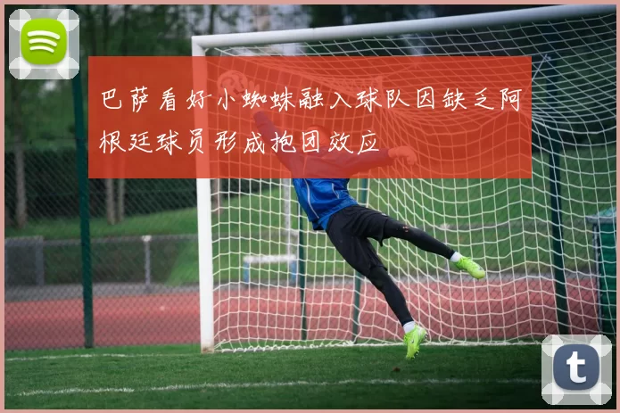 巴萨看好小蜘蛛融入球队因缺乏阿根廷球员形成抱团效应