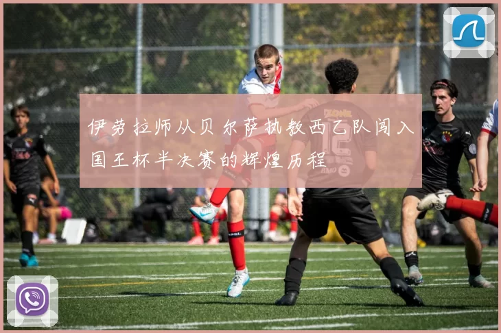伊劳拉师从贝尔萨执教西乙队闯入国王杯半决赛的辉煌历程
