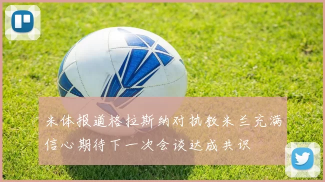 米体报道格拉斯纳对执教米兰充满信心期待下一次会谈达成共识