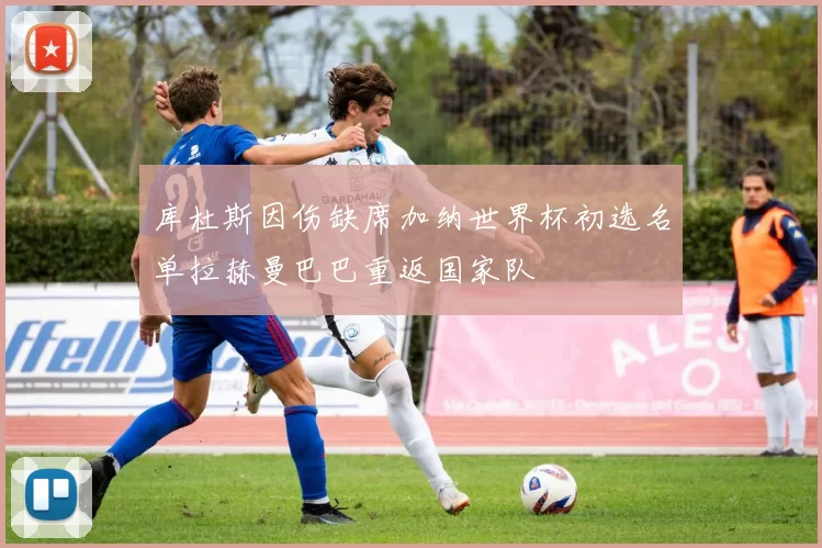 库杜斯因伤缺席加纳世界杯初选名单拉赫曼巴巴重返国家队