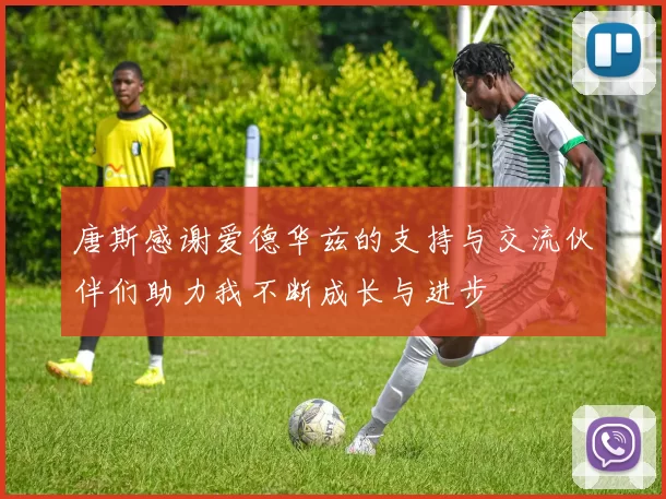 唐斯感谢爱德华兹的支持与交流伙伴们助力我不断成长与进步