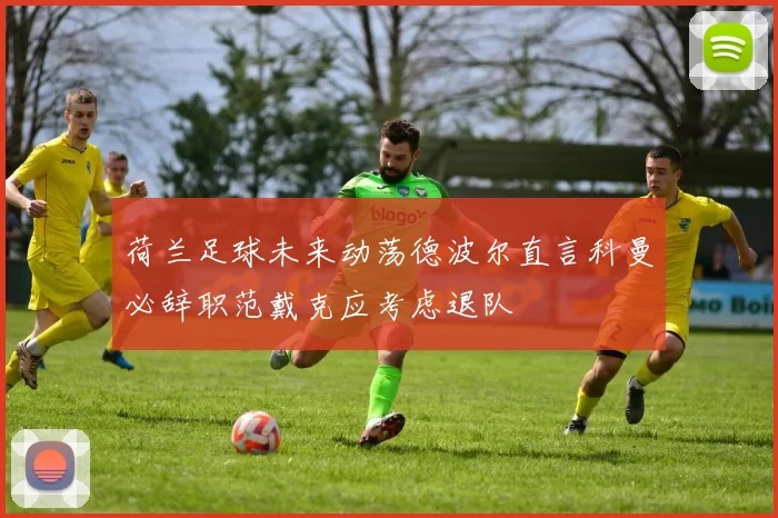 荷兰足球未来动荡德波尔直言科曼必辞职范戴克应考虑退队