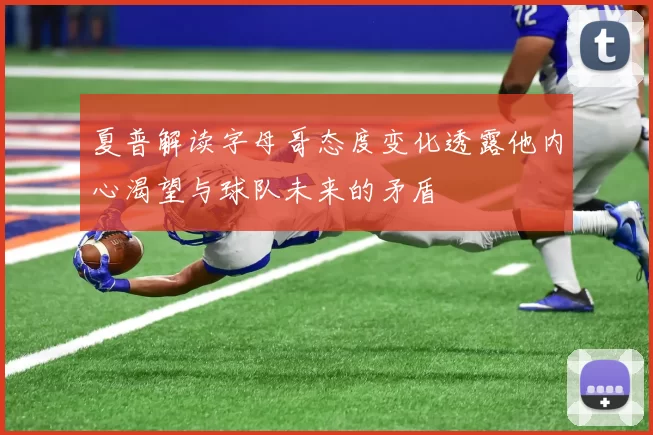 夏普解读字母哥态度变化透露他内心渴望与球队未来的矛盾