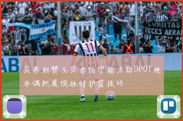 贝弗利赞戈贝尔防守能力称DPOY绝非偶然展现独特护筐技巧